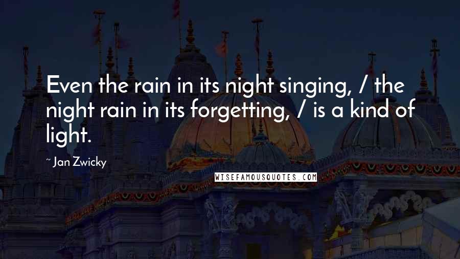 Jan Zwicky Quotes: Even the rain in its night singing, / the night rain in its forgetting, / is a kind of light.