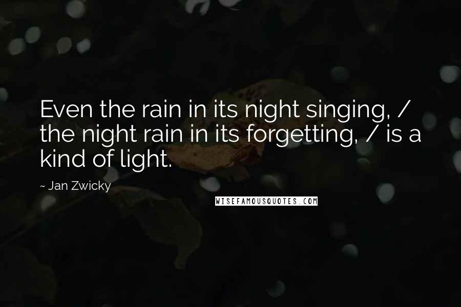 Jan Zwicky Quotes: Even the rain in its night singing, / the night rain in its forgetting, / is a kind of light.