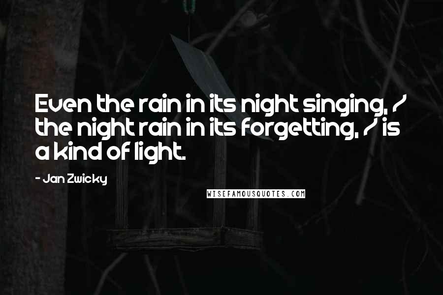 Jan Zwicky Quotes: Even the rain in its night singing, / the night rain in its forgetting, / is a kind of light.