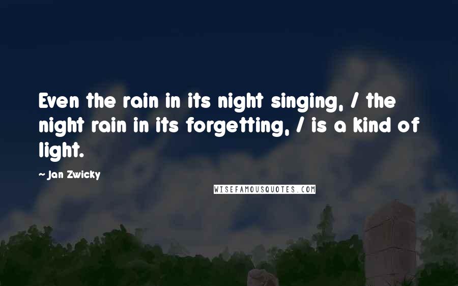 Jan Zwicky Quotes: Even the rain in its night singing, / the night rain in its forgetting, / is a kind of light.