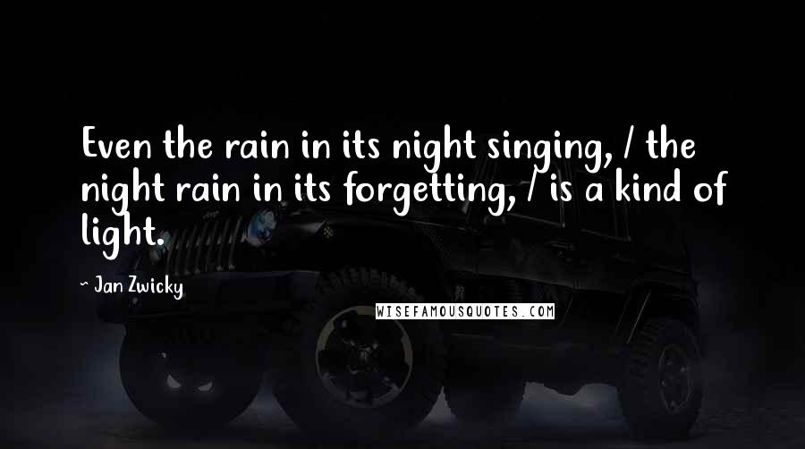 Jan Zwicky Quotes: Even the rain in its night singing, / the night rain in its forgetting, / is a kind of light.