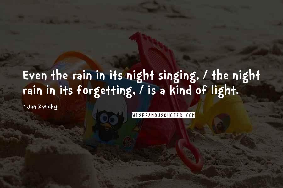 Jan Zwicky Quotes: Even the rain in its night singing, / the night rain in its forgetting, / is a kind of light.