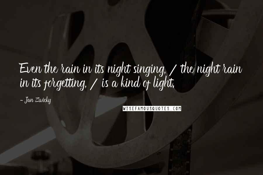 Jan Zwicky Quotes: Even the rain in its night singing, / the night rain in its forgetting, / is a kind of light.