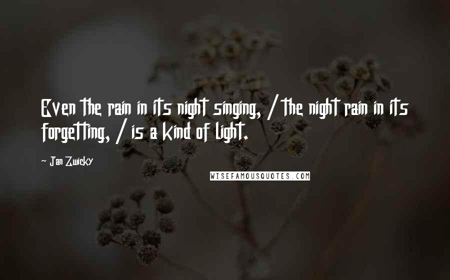 Jan Zwicky Quotes: Even the rain in its night singing, / the night rain in its forgetting, / is a kind of light.