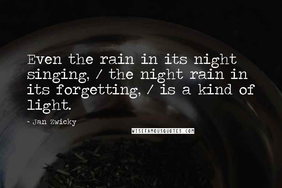 Jan Zwicky Quotes: Even the rain in its night singing, / the night rain in its forgetting, / is a kind of light.