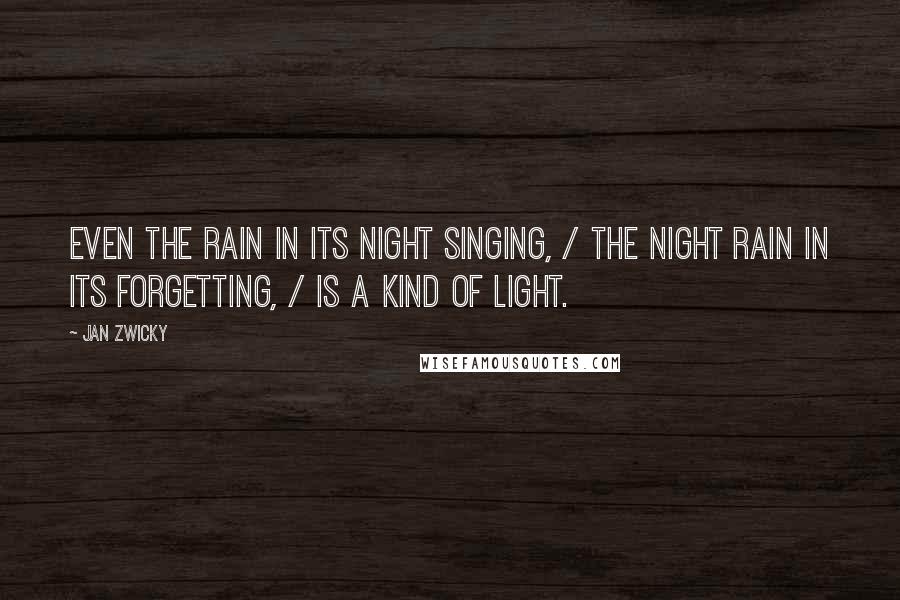 Jan Zwicky Quotes: Even the rain in its night singing, / the night rain in its forgetting, / is a kind of light.