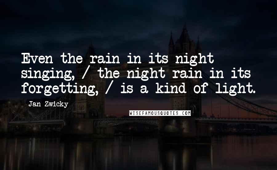 Jan Zwicky Quotes: Even the rain in its night singing, / the night rain in its forgetting, / is a kind of light.