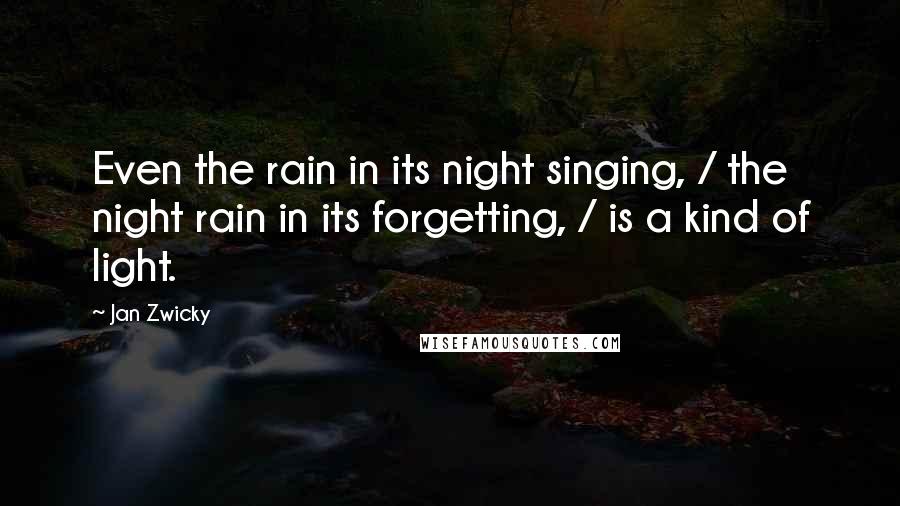 Jan Zwicky Quotes: Even the rain in its night singing, / the night rain in its forgetting, / is a kind of light.