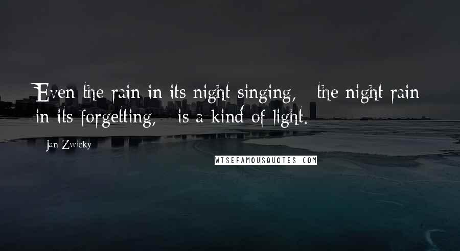Jan Zwicky Quotes: Even the rain in its night singing, / the night rain in its forgetting, / is a kind of light.