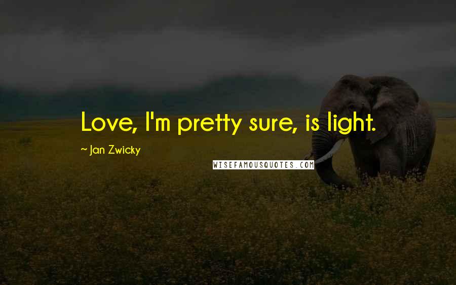 Jan Zwicky Quotes: Love, I'm pretty sure, is light.