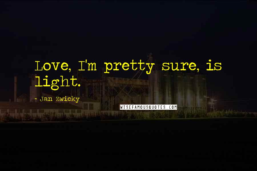 Jan Zwicky Quotes: Love, I'm pretty sure, is light.