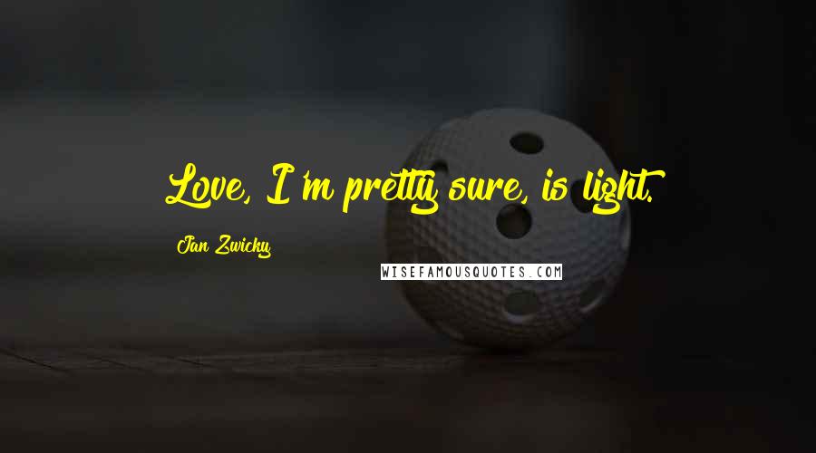 Jan Zwicky Quotes: Love, I'm pretty sure, is light.