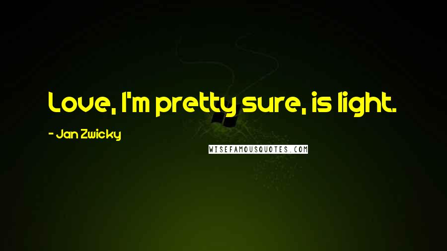 Jan Zwicky Quotes: Love, I'm pretty sure, is light.