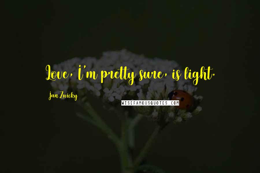 Jan Zwicky Quotes: Love, I'm pretty sure, is light.