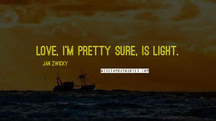 Jan Zwicky Quotes: Love, I'm pretty sure, is light.