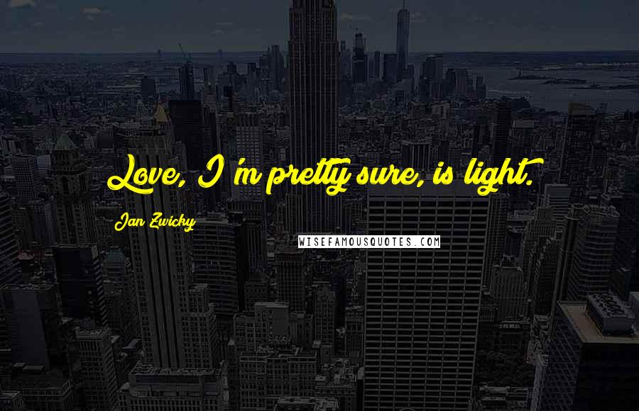 Jan Zwicky Quotes: Love, I'm pretty sure, is light.