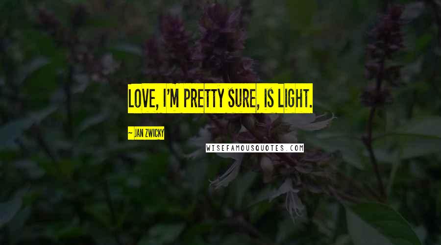 Jan Zwicky Quotes: Love, I'm pretty sure, is light.