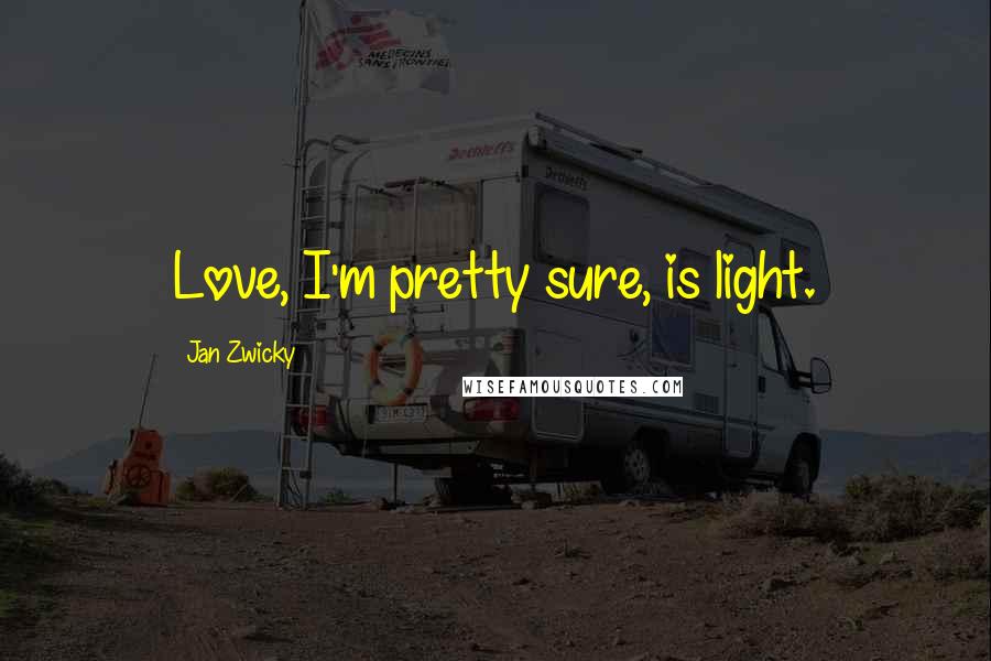 Jan Zwicky Quotes: Love, I'm pretty sure, is light.