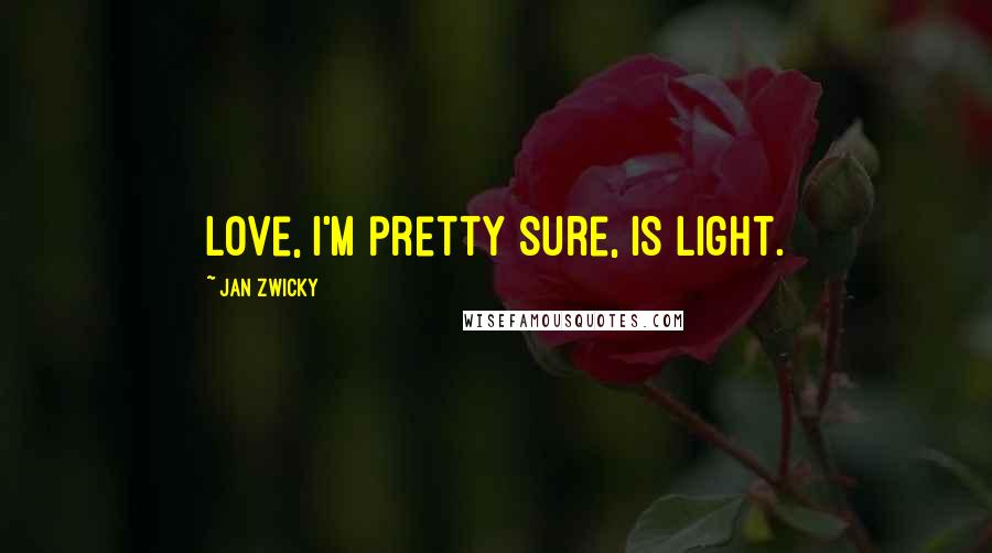 Jan Zwicky Quotes: Love, I'm pretty sure, is light.