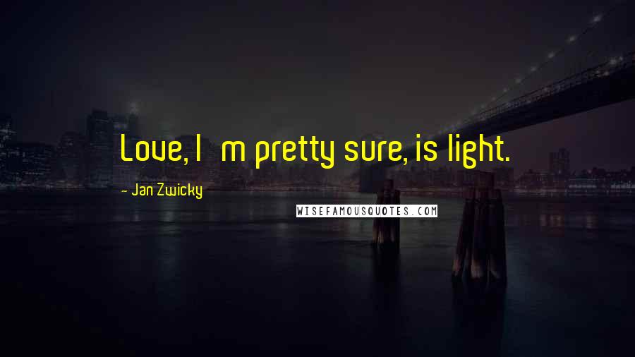 Jan Zwicky Quotes: Love, I'm pretty sure, is light.