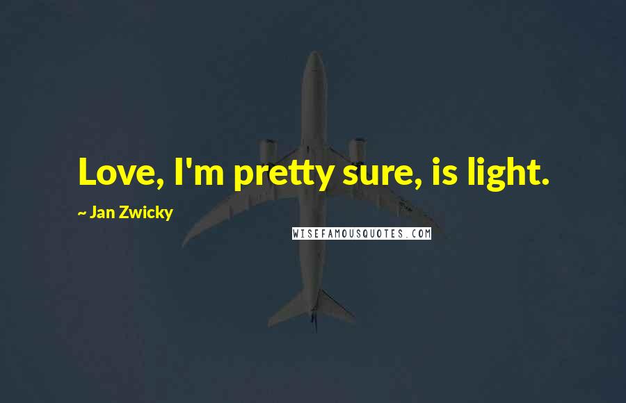 Jan Zwicky Quotes: Love, I'm pretty sure, is light.