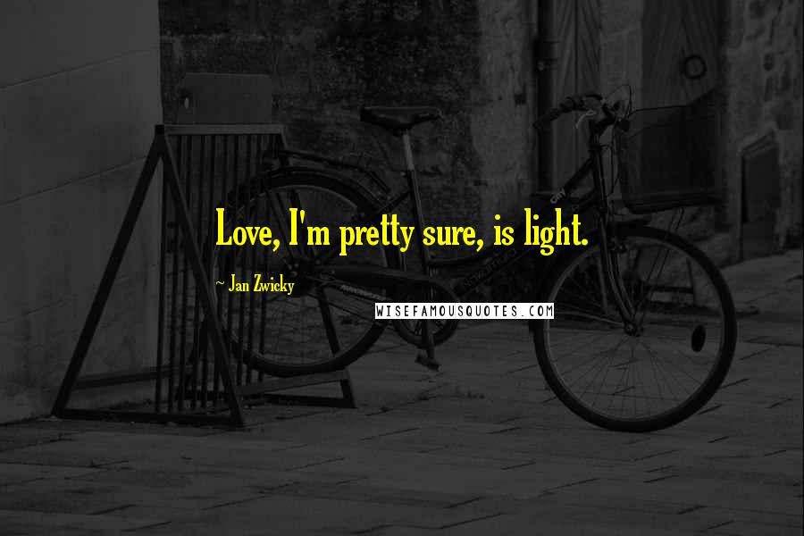 Jan Zwicky Quotes: Love, I'm pretty sure, is light.