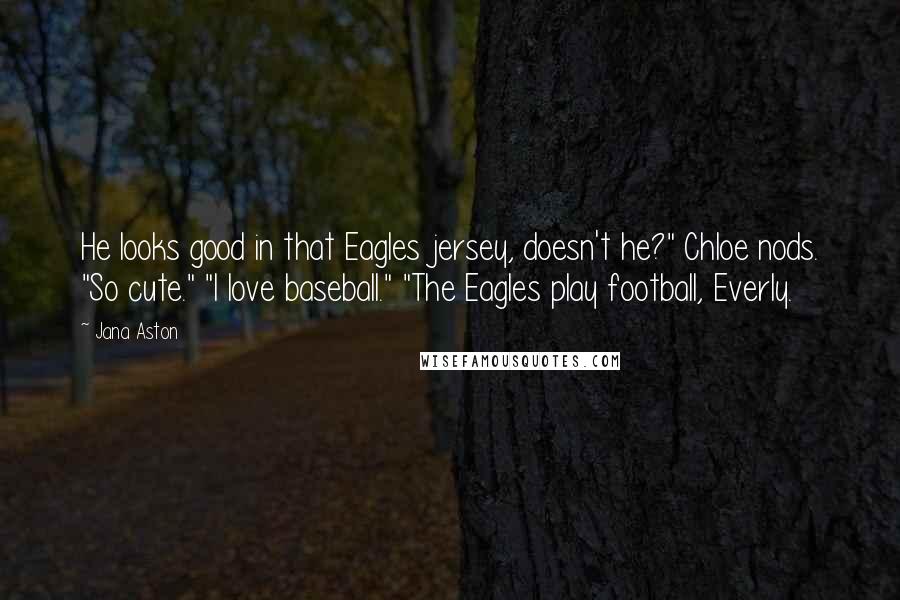 Jana Aston Quotes: He looks good in that Eagles jersey, doesn't he?" Chloe nods. "So cute." "I love baseball." "The Eagles play football, Everly.