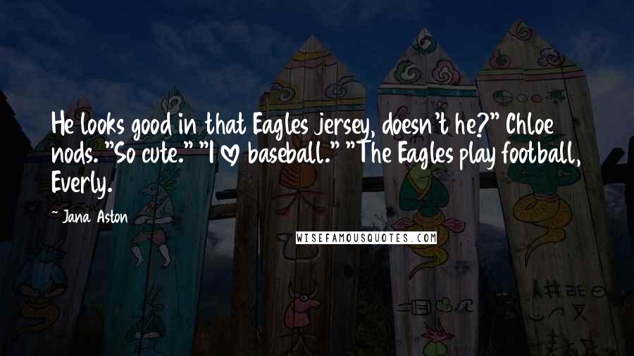 Jana Aston Quotes: He looks good in that Eagles jersey, doesn't he?" Chloe nods. "So cute." "I love baseball." "The Eagles play football, Everly.
