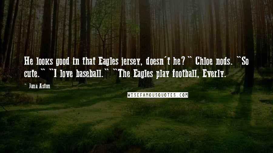 Jana Aston Quotes: He looks good in that Eagles jersey, doesn't he?" Chloe nods. "So cute." "I love baseball." "The Eagles play football, Everly.