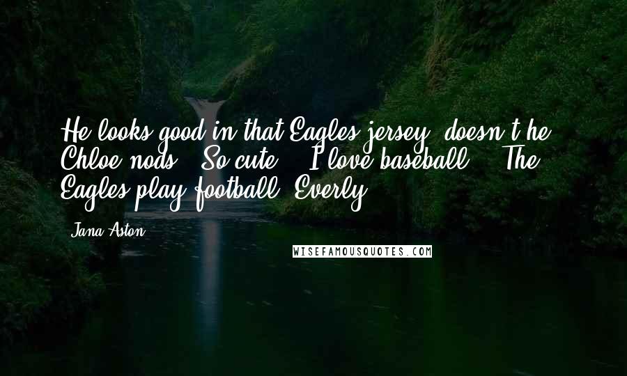 Jana Aston Quotes: He looks good in that Eagles jersey, doesn't he?" Chloe nods. "So cute." "I love baseball." "The Eagles play football, Everly.