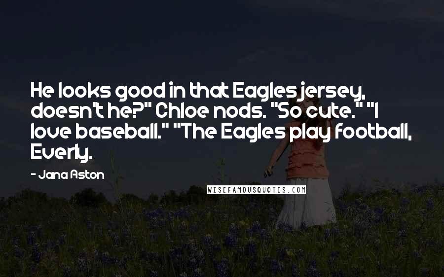 Jana Aston Quotes: He looks good in that Eagles jersey, doesn't he?" Chloe nods. "So cute." "I love baseball." "The Eagles play football, Everly.