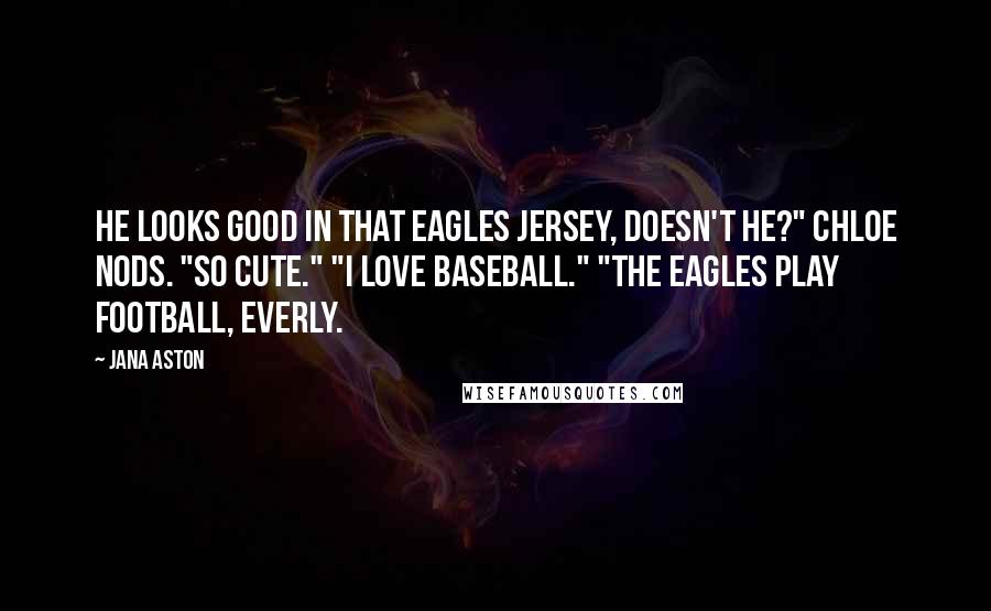 Jana Aston Quotes: He looks good in that Eagles jersey, doesn't he?" Chloe nods. "So cute." "I love baseball." "The Eagles play football, Everly.