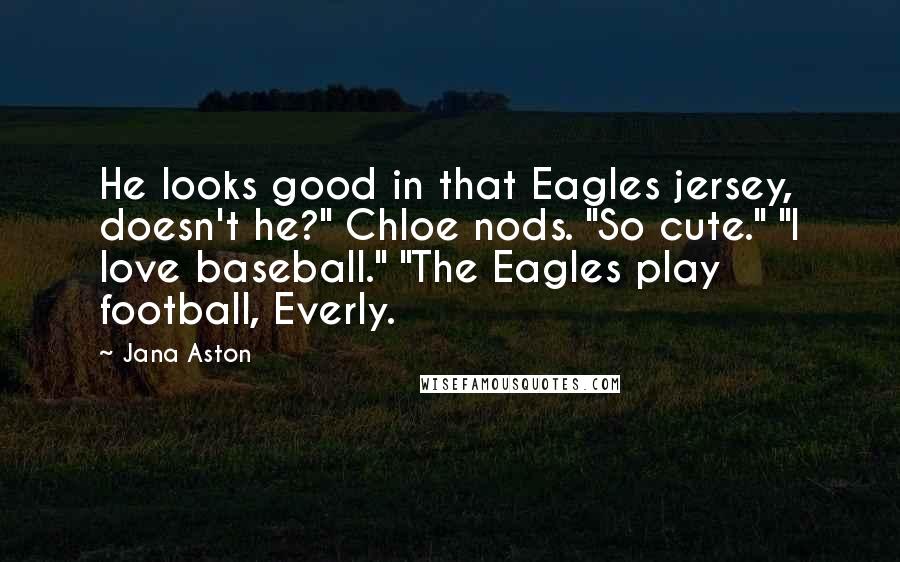 Jana Aston Quotes: He looks good in that Eagles jersey, doesn't he?" Chloe nods. "So cute." "I love baseball." "The Eagles play football, Everly.