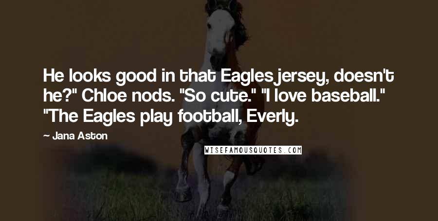 Jana Aston Quotes: He looks good in that Eagles jersey, doesn't he?" Chloe nods. "So cute." "I love baseball." "The Eagles play football, Everly.