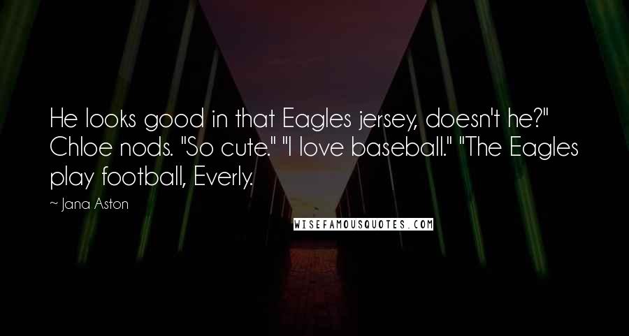 Jana Aston Quotes: He looks good in that Eagles jersey, doesn't he?" Chloe nods. "So cute." "I love baseball." "The Eagles play football, Everly.