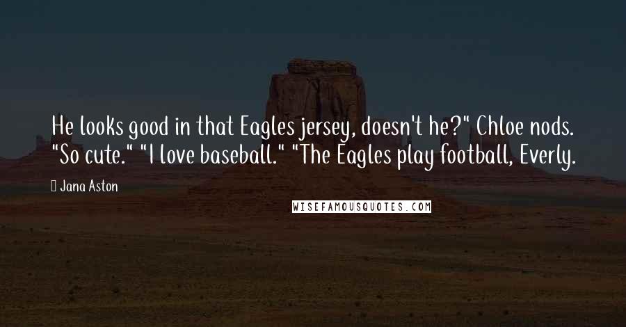 Jana Aston Quotes: He looks good in that Eagles jersey, doesn't he?" Chloe nods. "So cute." "I love baseball." "The Eagles play football, Everly.