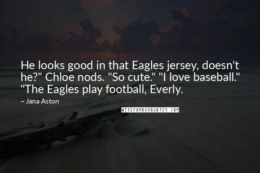 Jana Aston Quotes: He looks good in that Eagles jersey, doesn't he?" Chloe nods. "So cute." "I love baseball." "The Eagles play football, Everly.