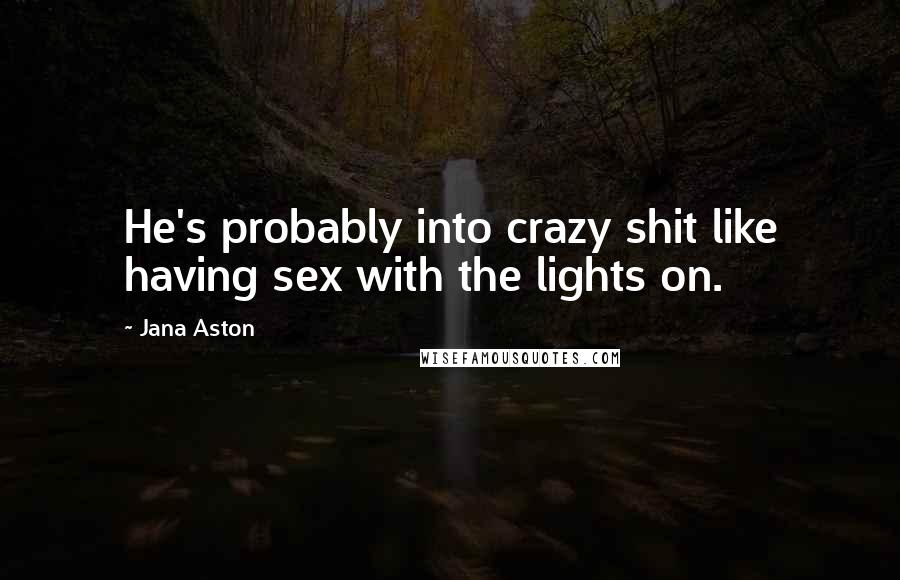 Jana Aston Quotes: He's probably into crazy shit like having sex with the lights on.
