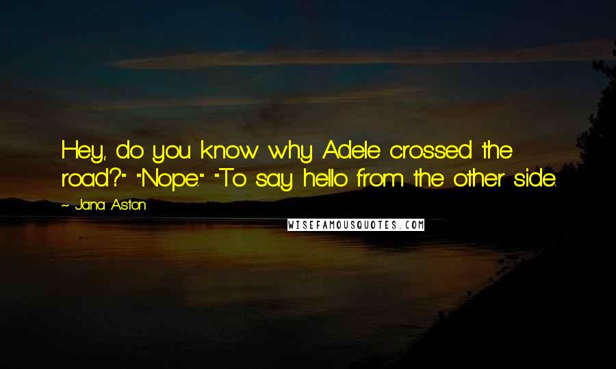 Jana Aston Quotes: Hey, do you know why Adele crossed the road?" "Nope." "To say hello from the other side.