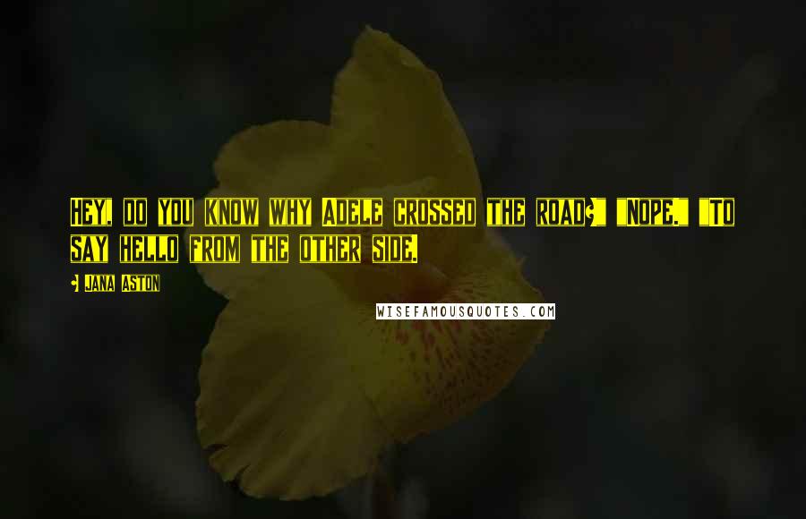 Jana Aston Quotes: Hey, do you know why Adele crossed the road?" "Nope." "To say hello from the other side.