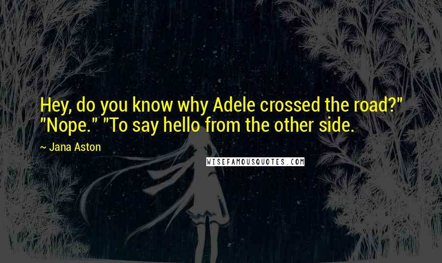 Jana Aston Quotes: Hey, do you know why Adele crossed the road?" "Nope." "To say hello from the other side.