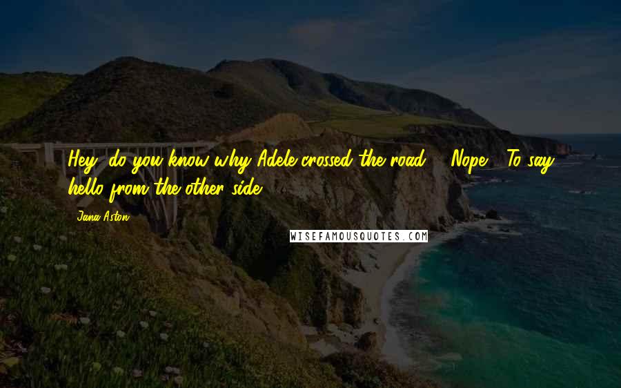 Jana Aston Quotes: Hey, do you know why Adele crossed the road?" "Nope." "To say hello from the other side.