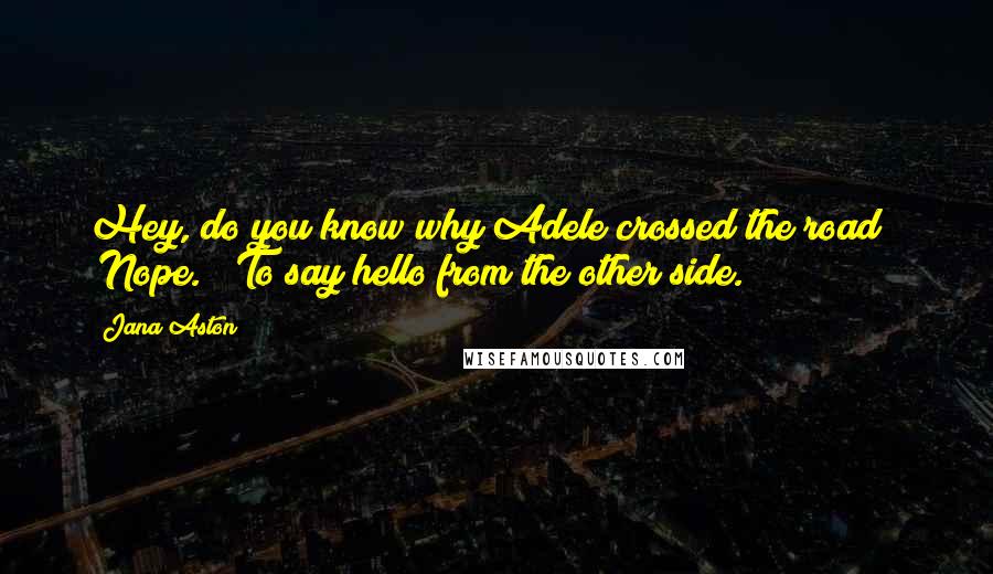Jana Aston Quotes: Hey, do you know why Adele crossed the road?" "Nope." "To say hello from the other side.