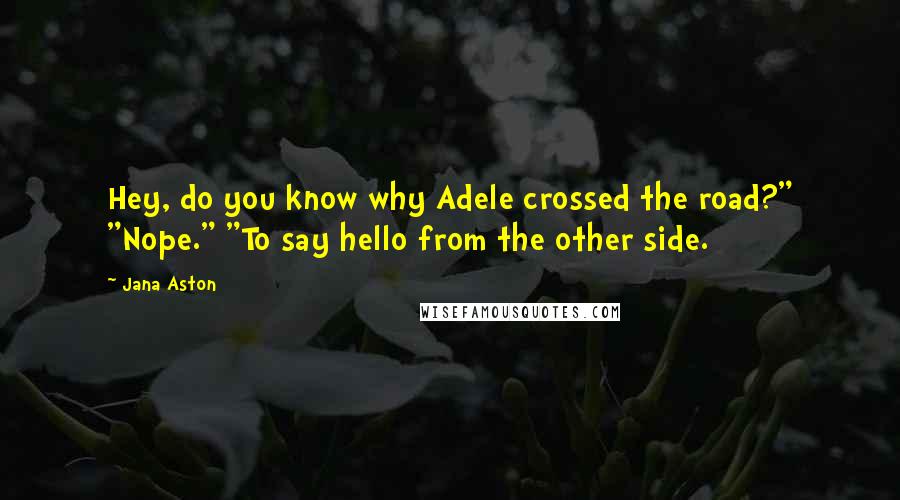 Jana Aston Quotes: Hey, do you know why Adele crossed the road?" "Nope." "To say hello from the other side.
