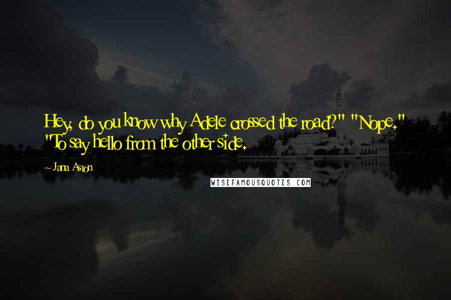 Jana Aston Quotes: Hey, do you know why Adele crossed the road?" "Nope." "To say hello from the other side.