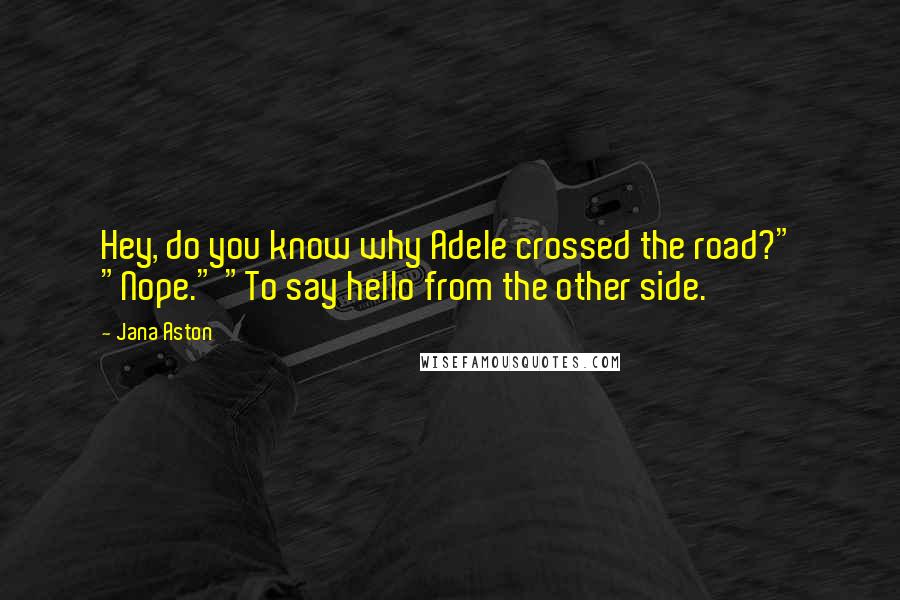 Jana Aston Quotes: Hey, do you know why Adele crossed the road?" "Nope." "To say hello from the other side.