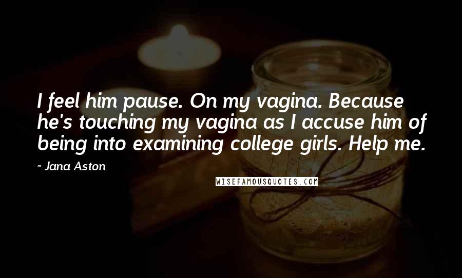 Jana Aston Quotes: I feel him pause. On my vagina. Because he's touching my vagina as I accuse him of being into examining college girls. Help me.