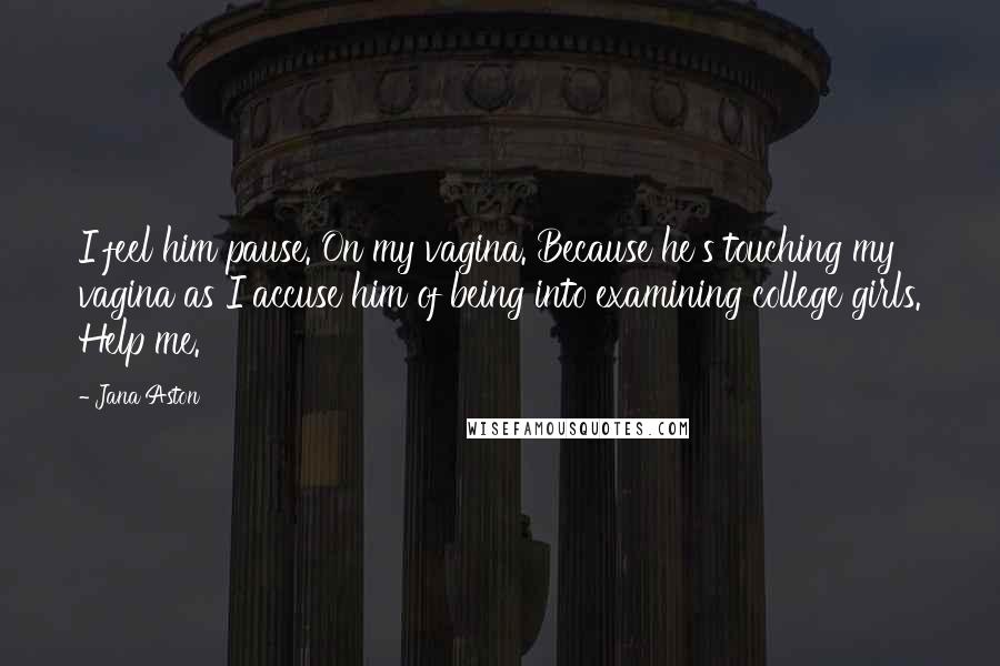 Jana Aston Quotes: I feel him pause. On my vagina. Because he's touching my vagina as I accuse him of being into examining college girls. Help me.