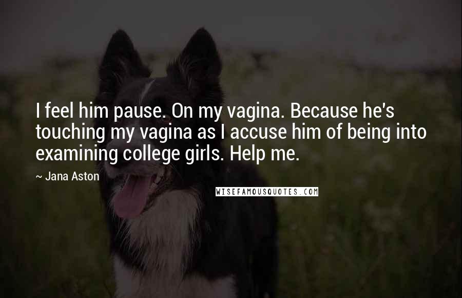 Jana Aston Quotes: I feel him pause. On my vagina. Because he's touching my vagina as I accuse him of being into examining college girls. Help me.