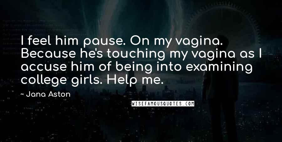 Jana Aston Quotes: I feel him pause. On my vagina. Because he's touching my vagina as I accuse him of being into examining college girls. Help me.